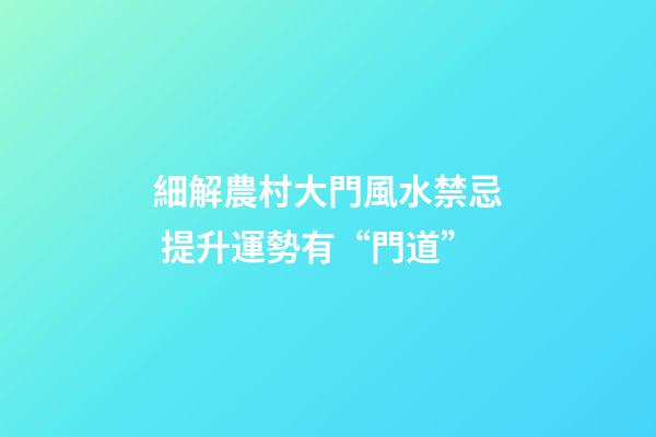 細解農村大門風水禁忌 提升運勢有“門道”